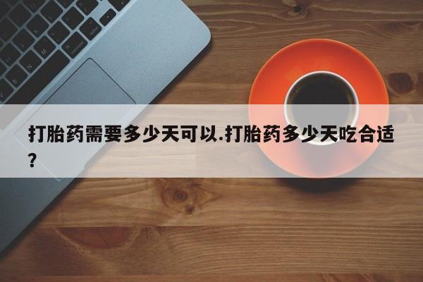 打胎药大月份用联系微信打胎药需要多少天可以.打胎药多少天吃合适？