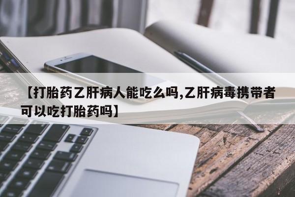 打胎药大月份用联系微信【打胎药乙肝病人能吃么吗,乙肝病毒携带者可以吃打胎药吗】