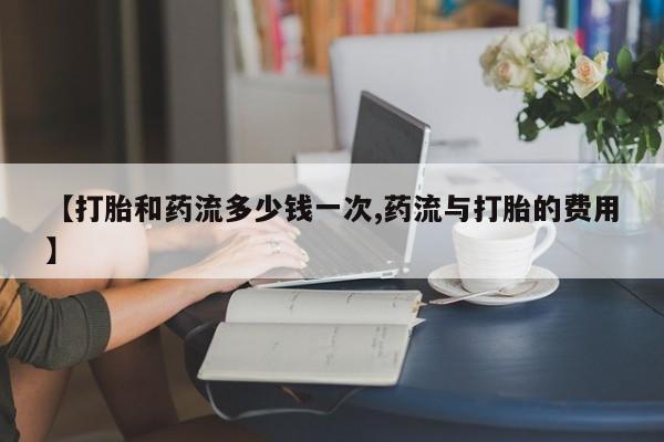 打胎药大月份用联系微信【打胎和药流多少钱一次,药流与打胎的费用】