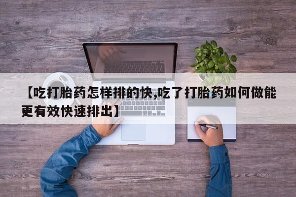 打胎药大月份用联系微信【吃打胎药怎样排的快,吃了打胎药如何做能更有效快速排出】
