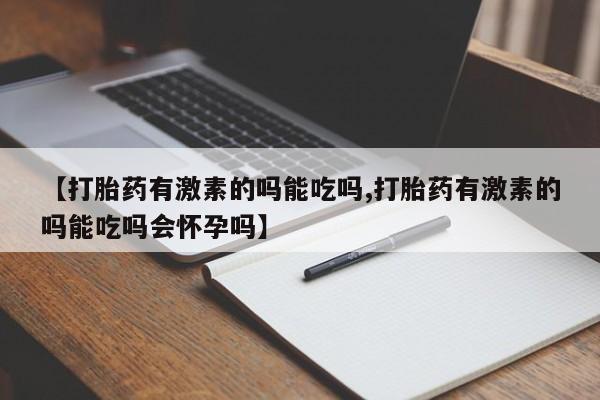 打胎药大月份用联系微信【打胎药有激素的吗能吃吗,打胎药有激素的吗能吃吗会怀孕吗】