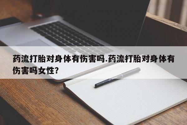 打胎药大月份用联系微信药流打胎对身体有伤害吗.药流打胎对身体有伤害吗女性？