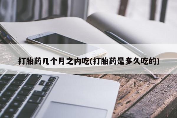 打胎药大月份用联系微信打胎药几个月之内吃(打胎药是多久吃的)