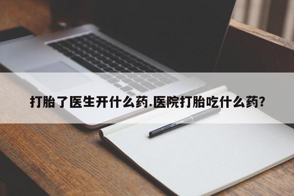 打胎药大月份用联系微信打胎了医生开什么药.医院打胎吃什么药？