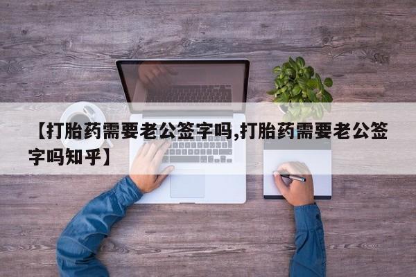 打胎药大月份用联系微信【打胎药需要老公签字吗,打胎药需要老公签字吗知乎】