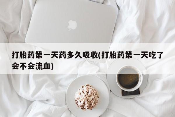 打胎药大月份用联系微信打胎药第一天药多久吸收(打胎药第一天吃了会不会流血)