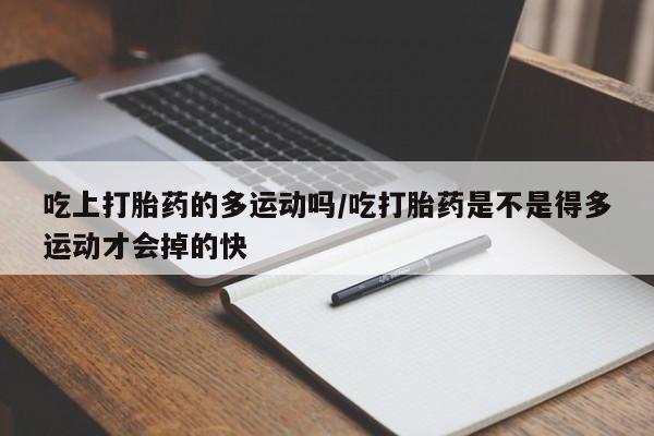 打胎药大月份用联系微信吃上打胎药的多运动吗/吃打胎药是不是得多运动才会掉的快