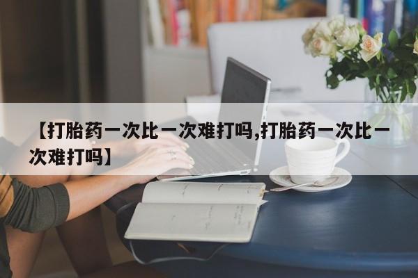 打胎药大月份用联系微信【打胎药一次比一次难打吗,打胎药一次比一次难打吗】