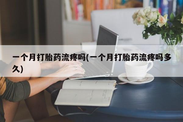 打胎药大月份用联系微信一个月打胎药流疼吗(一个月打胎药流疼吗多久)