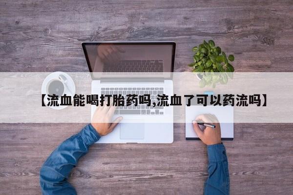 打胎药大月份用联系微信【流血能喝打胎药吗,流血了可以药流吗】