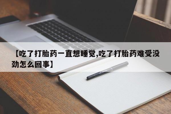 打胎药大月份用联系微信【吃了打胎药一直想睡觉,吃了打胎药难受没劲怎么回事】