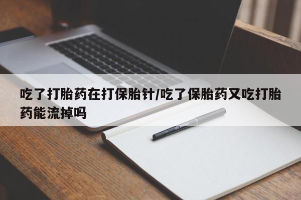 打胎药大月份用联系微信吃了打胎药在打保胎针/吃了保胎药又吃打胎药能流掉吗