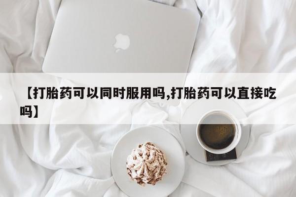 打胎药大月份用联系微信【打胎药可以同时服用吗,打胎药可以直接吃吗】