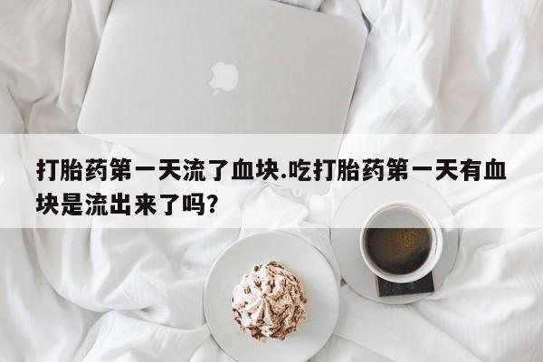 打胎药大月份用联系微信打胎药第一天流了血块.吃打胎药第一天有血块是流出来了吗？