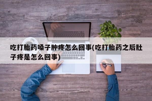 打胎药大月份用联系微信吃打胎药嗓子肿疼怎么回事(吃打胎药之后肚子疼是怎么回事)