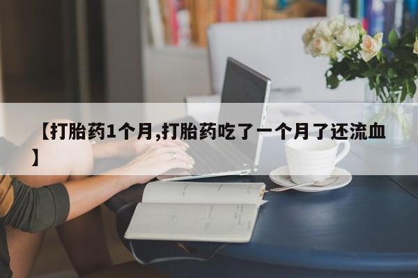 打胎药大月份用联系微信【打胎药1个月,打胎药吃了一个月了还流血】