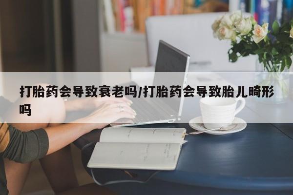 打胎药大月份用联系微信打胎药会导致衰老吗/打胎药会导致胎儿畸形吗