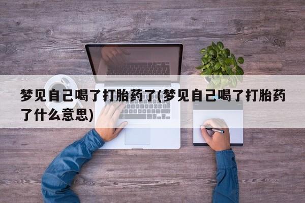 打胎药大月份用联系微信梦见自己喝了打胎药了(梦见自己喝了打胎药了什么意思)