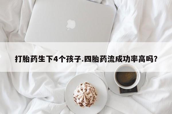 打胎药大月份用联系微信打胎药生下4个孩子.四胎药流成功率高吗？