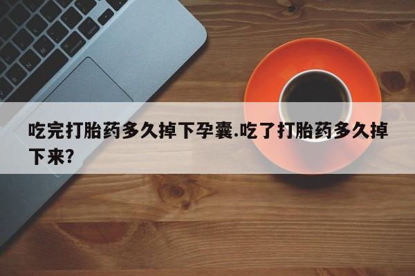 打胎药大月份用联系微信吃完打胎药多久掉下孕囊.吃了打胎药多久掉下来？