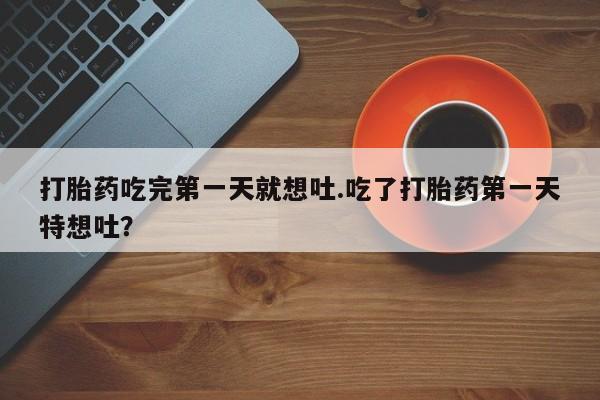 打胎药大月份用联系微信打胎药吃完第一天就想吐.吃了打胎药第一天特想吐？