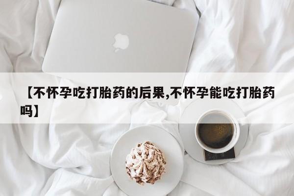 打胎药大月份用联系微信【不怀孕吃打胎药的后果,不怀孕能吃打胎药吗】