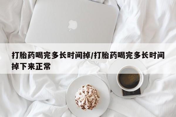 打胎药大月份用联系微信打胎药喝完多长时间掉/打胎药喝完多长时间掉下来正常