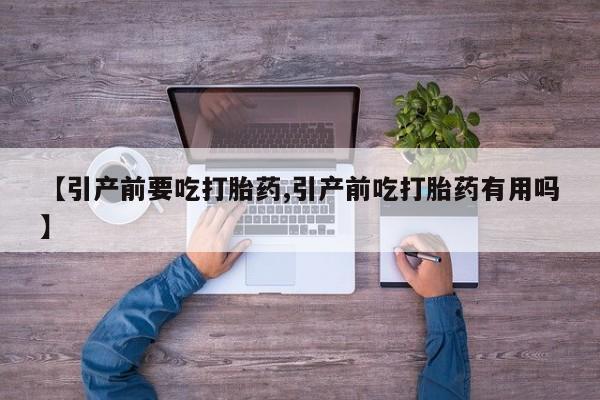 打胎药大月份用联系微信【引产前要吃打胎药,引产前吃打胎药有用吗】