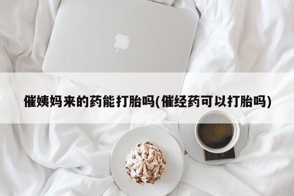 打胎药大月份用联系微信催姨妈来的药能打胎吗(催经药可以打胎吗)