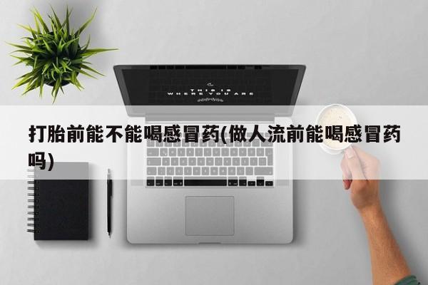 打胎药大月份用联系微信打胎前能不能喝感冒药(做人流前能喝感冒药吗)