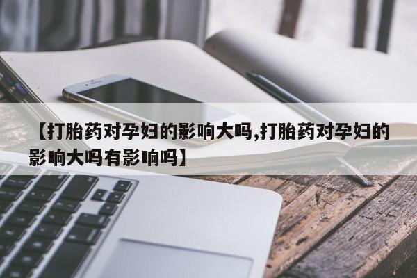 打胎药大月份用联系微信【打胎药对孕妇的影响大吗,打胎药对孕妇的影响大吗有影响吗】