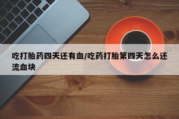 打胎药大月份用联系微信吃打胎药四天还有血/吃药打胎第四天怎么还流血块