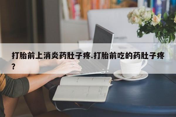 打胎药大月份用联系微信打胎前上消炎药肚子疼.打胎前吃的药肚子疼？