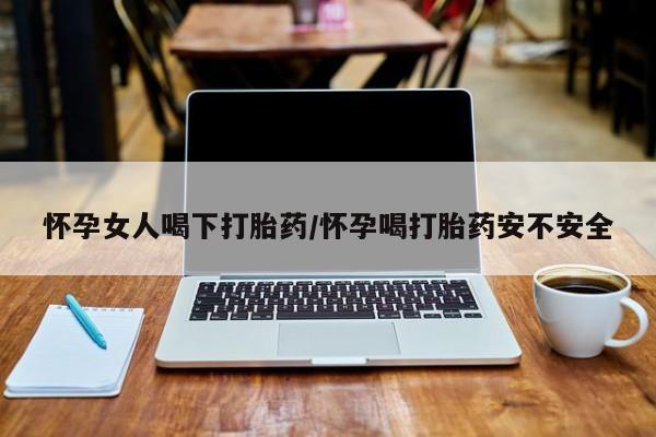 打胎药大月份用联系微信怀孕女人喝下打胎药/怀孕喝打胎药安不安全