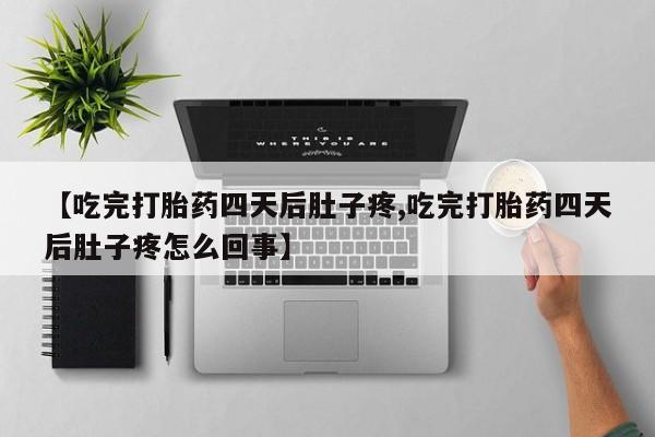 打胎药大月份用联系微信【吃完打胎药四天后肚子疼,吃完打胎药四天后肚子疼怎么回事】