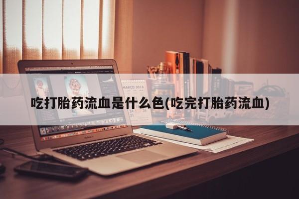 打胎药大月份用联系微信吃打胎药流血是什么色(吃完打胎药流血)