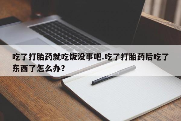 打胎药大月份用联系微信吃了打胎药就吃饭没事吧.吃了打胎药后吃了东西了怎么办？