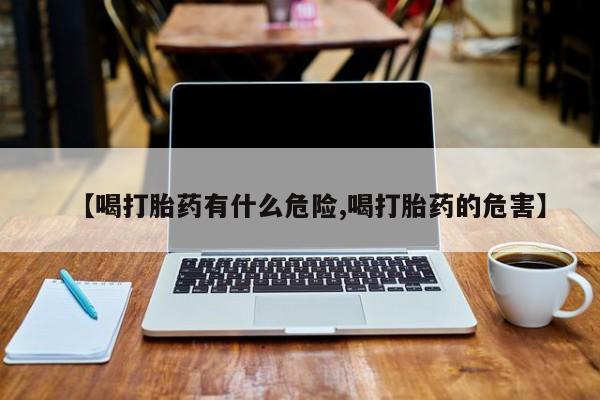 打胎药大月份用联系微信【喝打胎药有什么危险,喝打胎药的危害】
