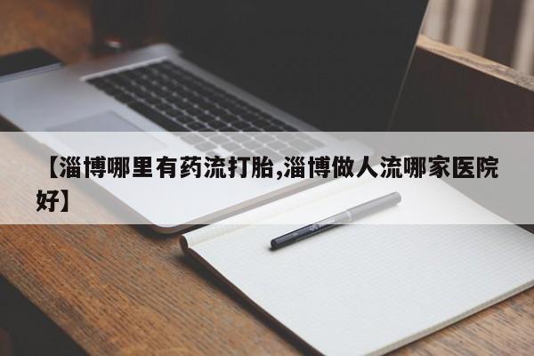 打胎药大月份用联系微信【淄博哪里有药流打胎,淄博做人流哪家医院好】