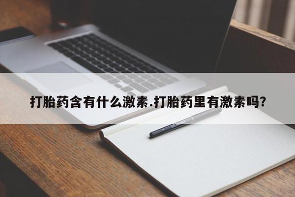 打胎药大月份用联系微信打胎药含有什么激素.打胎药里有激素吗？