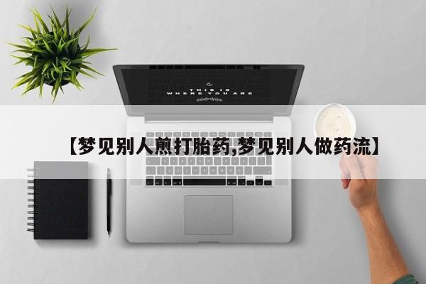 打胎药大月份用联系微信【梦见别人煎打胎药,梦见别人做药流】