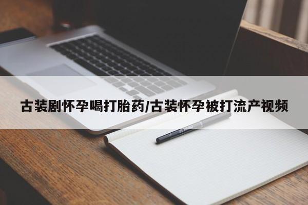打胎药大月份用联系微信古装剧怀孕喝打胎药/古装怀孕被打流产视频