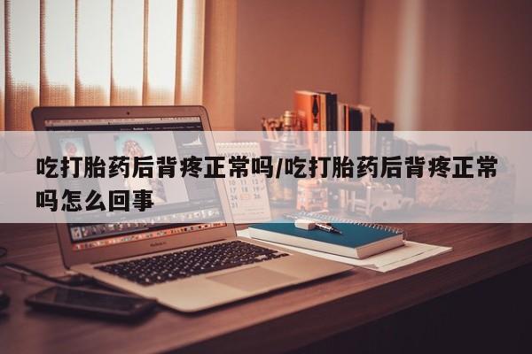 打胎药大月份用联系微信吃打胎药后背疼正常吗/吃打胎药后背疼正常吗怎么回事