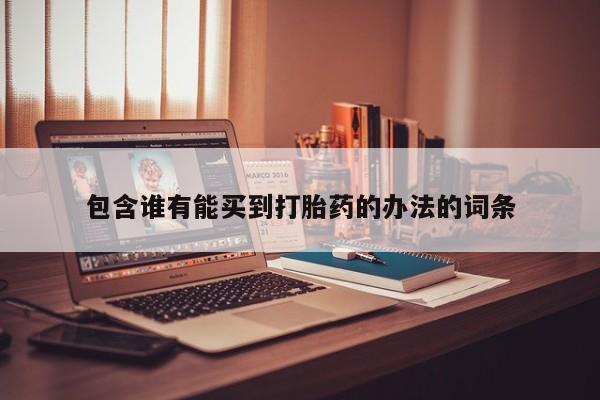 打胎药大月份用联系微信包含谁有能买到打胎药的办法的词条