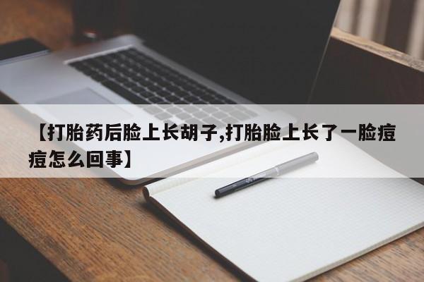 打胎药大月份用联系微信【打胎药后脸上长胡子,打胎脸上长了一脸痘痘怎么回事】