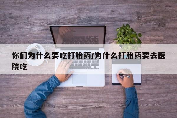 打胎药大月份用联系微信你们为什么要吃打胎药/为什么打胎药要去医院吃