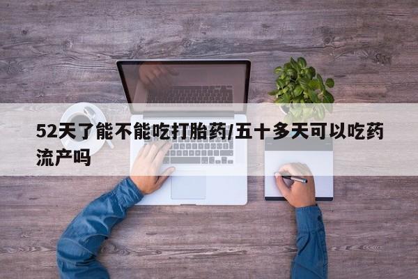 打胎药大月份用联系微信52天了能不能吃打胎药/五十多天可以吃药流产吗