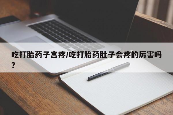 打胎药大月份用联系微信吃打胎药子宫疼/吃打胎药肚子会疼的厉害吗?