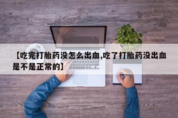 打胎药大月份用联系微信【吃完打胎药没怎么出血,吃了打胎药没出血是不是正常的】