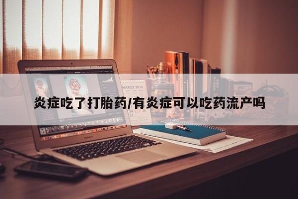 打胎药大月份用联系微信炎症吃了打胎药/有炎症可以吃药流产吗